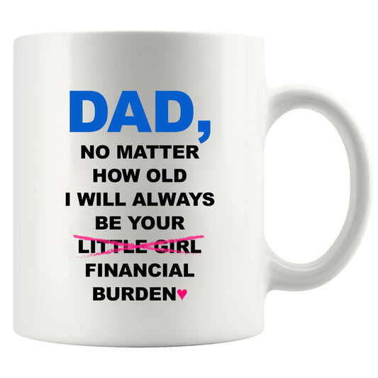 Dad No Matter How Old I Will Always Be Your Financial Burden Father's Day Dad from Daughter for Father White | Ceramic Coffee Mug | Father's Day Gift | Stylish Printed Design | Tea & Coffee Cup | 11oz